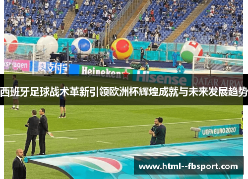 西班牙足球战术革新引领欧洲杯辉煌成就与未来发展趋势