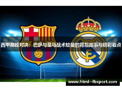 西甲巅峰对决：巴萨与皇马战术较量的背后故事与精彩看点