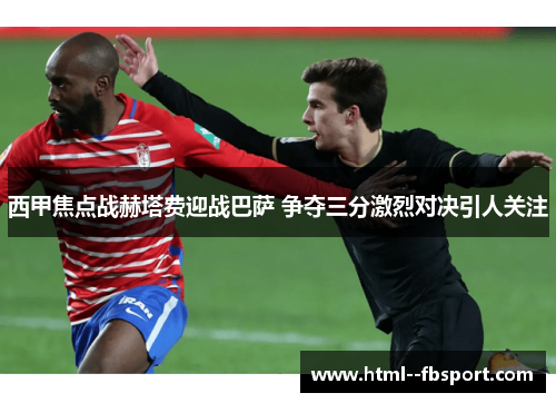 西甲焦点战赫塔费迎战巴萨 争夺三分激烈对决引人关注