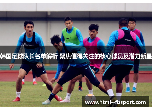 韩国足球队长名单解析 聚焦值得关注的核心球员及潜力新星