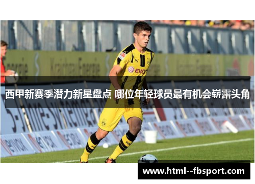 西甲新赛季潜力新星盘点 哪位年轻球员最有机会崭露头角