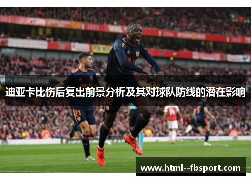 迪亚卡比伤后复出前景分析及其对球队防线的潜在影响 迪亚卡比伤后复出前景分析及其对球队防线的潜在影响