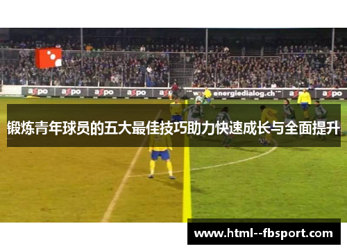 锻炼青年球员的五大最佳技巧助力快速成长与全面提升