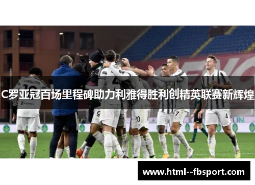 C罗亚冠百场里程碑助力利雅得胜利创精英联赛新辉煌 C罗亚冠百场里程碑助力利雅得胜利创精英联赛新辉煌