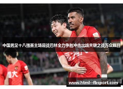 中国男足十八强赛主场迎战巴林全力争胜冲击出线关键之战万众瞩目 中国男足十八强赛主场迎战巴林全力争胜冲击出线关键之战万众瞩目