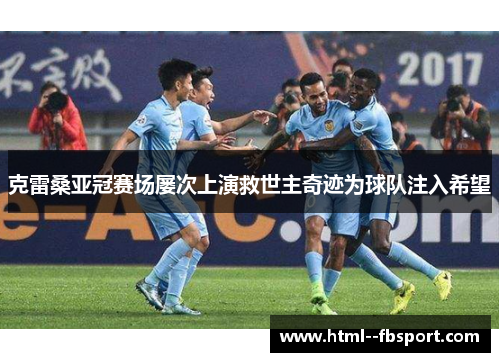 克雷桑亚冠赛场屡次上演救世主奇迹为球队注入希望 克雷桑亚冠赛场屡次上演救世主奇迹为球队注入希望