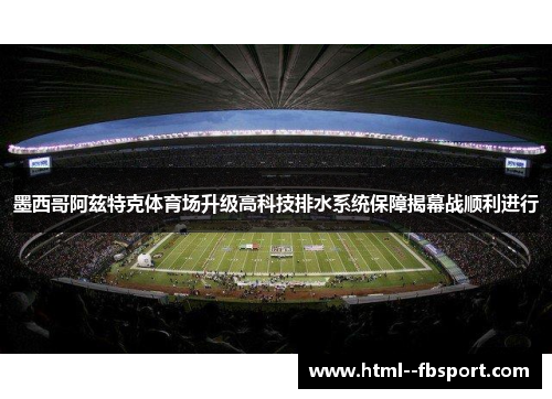 墨西哥阿兹特克体育场升级高科技排水系统保障揭幕战顺利进行 墨西哥阿兹特克体育场升级高科技排水系统保障揭幕战顺利进行