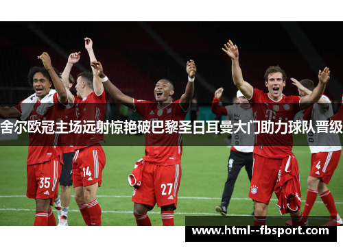 舍尔欧冠主场远射惊艳破巴黎圣日耳曼大门助力球队晋级