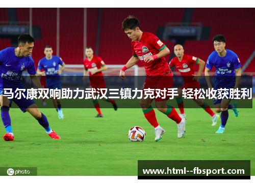 马尔康双响助力武汉三镇力克对手 轻松收获胜利