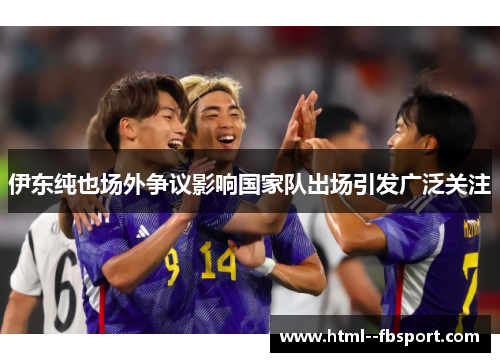 伊东纯也场外争议影响国家队出场引发广泛关注
