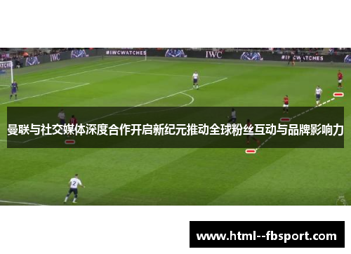曼联与社交媒体深度合作开启新纪元推动全球粉丝互动与品牌影响力 曼联与社交媒体深度合作开启新纪元推动全球粉丝互动与品牌影响力