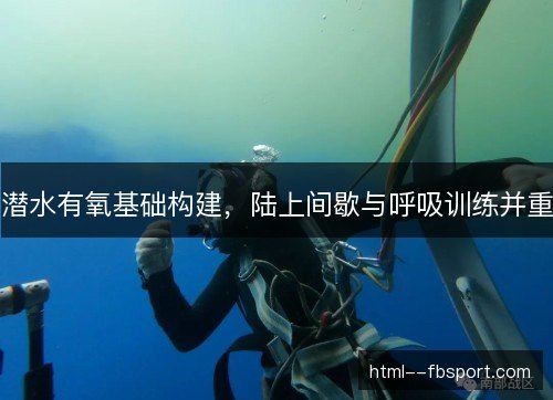 潜水有氧基础构建，陆上间歇与呼吸训练并重
